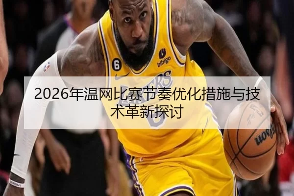 2026年温网比赛节奏优化措施与技术革新探讨